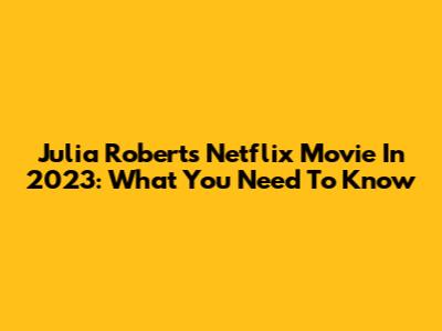 Julia Roberts' Netflix Movie In 2023: What You Need To Know