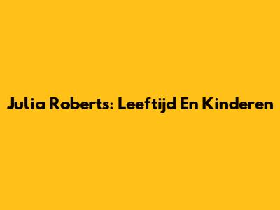 Julia Roberts: Leeftijd En Kinderen