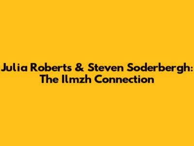 Julia Roberts & Steven Soderbergh: The 'Ilmzh' Connection
