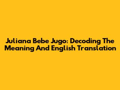 Juliana Bebe Jugo: Decoding The Meaning And English Translation