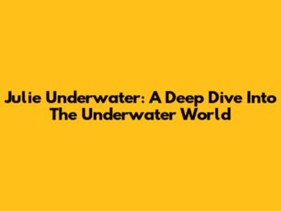 Julie Underwater: A Deep Dive Into The Underwater World