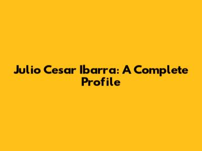 Julio Cesar Ibarra: A Complete Profile