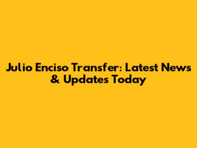 Julio Enciso Transfer: Latest News & Updates Today