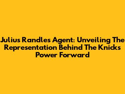 Julius Randle's Agent: Unveiling The Representation Behind The Knicks' Power Forward
