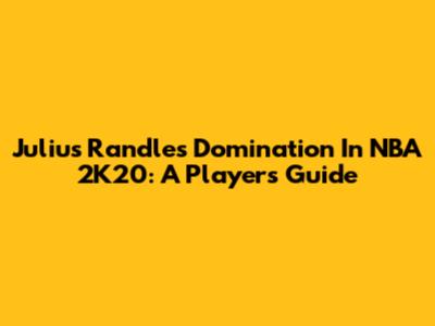 Julius Randle's Domination In NBA 2K20: A Player's Guide