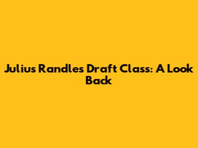 Julius Randle's Draft Class: A Look Back