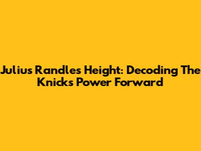 Julius Randle's Height: Decoding The Knicks' Power Forward