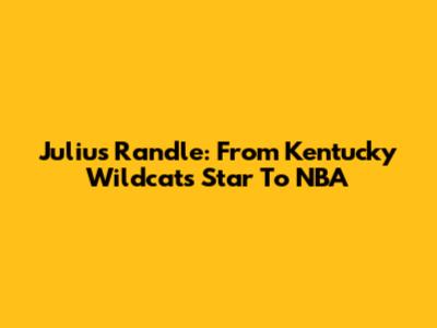 Julius Randle: From Kentucky Wildcats Star To NBA
