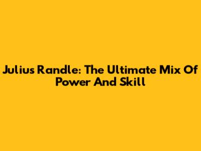 Julius Randle: The Ultimate Mix Of Power And Skill
