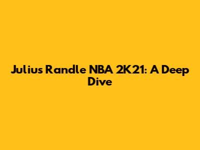 Julius Randle NBA 2K21: A Deep Dive