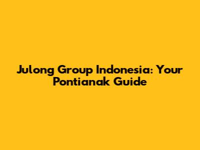 Julong Group Indonesia: Your Pontianak Guide