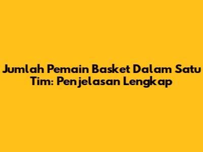 Jumlah Pemain Basket Dalam Satu Tim: Penjelasan Lengkap