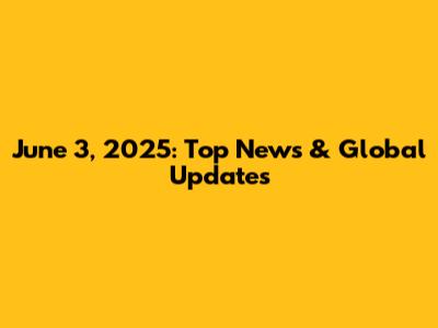 June 3, 2025: Top News & Global Updates