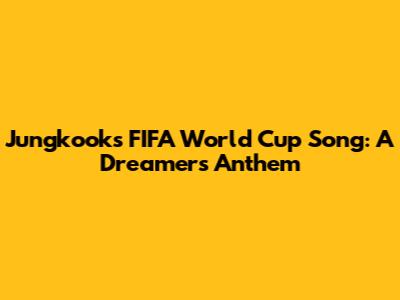 Jungkook's FIFA World Cup Song: A Dreamers Anthem
