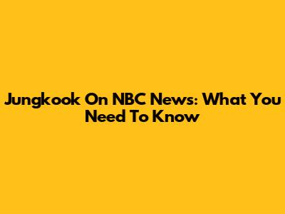 Jungkook On NBC News: What You Need To Know