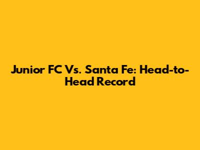 Junior FC Vs. Santa Fe: Head-to-Head Record
