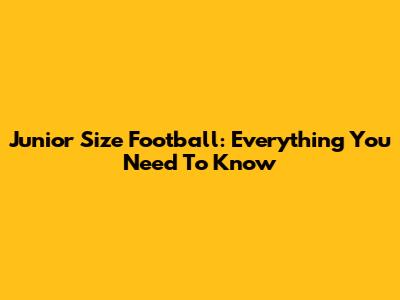 Junior Size Football: Everything You Need To Know