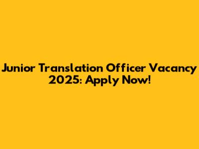 Junior Translation Officer Vacancy 2025: Apply Now!