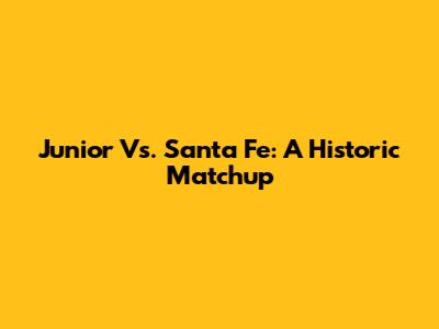 Junior Vs. Santa Fe: A Historic Matchup
