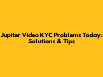 Jupiter Video KYC Problems Today: Solutions & Tips