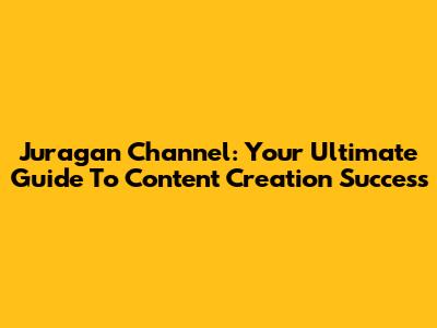 Juragan Channel: Your Ultimate Guide To Content Creation Success