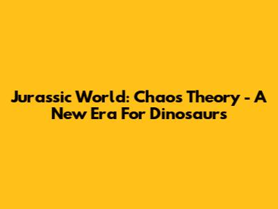 Jurassic World: Chaos Theory - A New Era For Dinosaurs