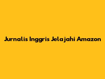 Jurnalis Inggris Jelajahi Amazon