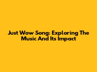 Just Wow Song: Exploring The Music And Its Impact