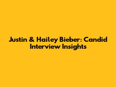 Justin & Hailey Bieber: Candid Interview Insights