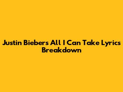 Justin Bieber's 'All I Can Take' Lyrics Breakdown
