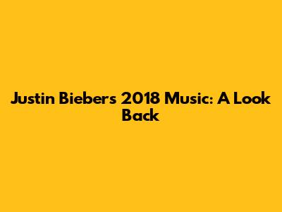 Justin Bieber's 2018 Music: A Look Back