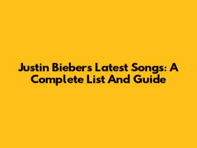 Justin Bieber's Latest Songs: A Complete List And Guide