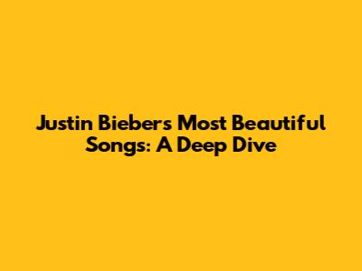 Justin Bieber's Most Beautiful Songs: A Deep Dive