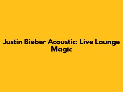 Justin Bieber Acoustic: Live Lounge Magic