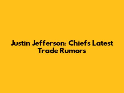 Justin Jefferson: Chiefs' Latest Trade Rumors