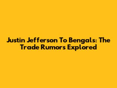 Justin Jefferson To Bengals: The Trade Rumors Explored