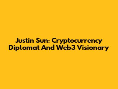 Justin Sun: Cryptocurrency Diplomat And Web3 Visionary