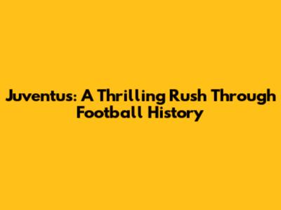 Juventus: A Thrilling Rush Through Football History