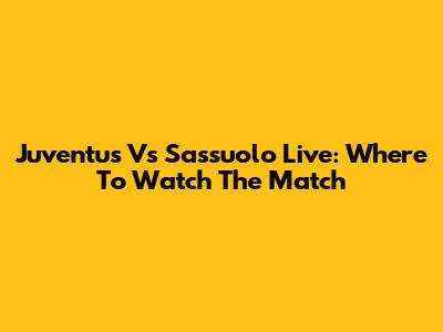 Juventus Vs Sassuolo Live: Where To Watch The Match