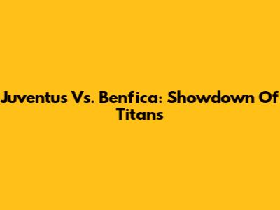 Juventus Vs. Benfica: Showdown Of Titans
