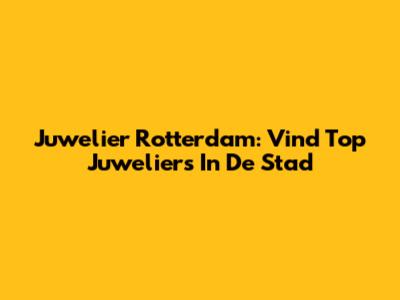 Juwelier Rotterdam: Vind Top Juweliers In De Stad