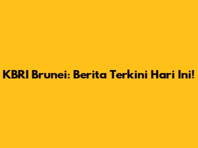 KBRI Brunei: Berita Terkini Hari Ini!