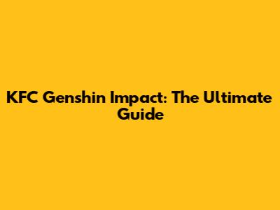 KFC Genshin Impact: The Ultimate Guide