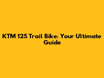 KTM 125 Trail Bike: Your Ultimate Guide
