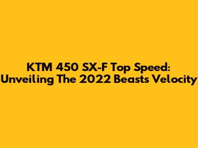 KTM 450 SX-F Top Speed: Unveiling The 2022 Beast's Velocity