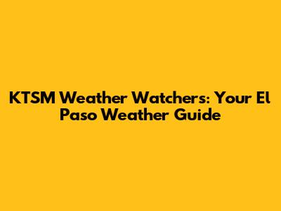 KTSM Weather Watchers: Your El Paso Weather Guide