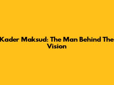 Kader Maksud: The Man Behind The Vision
