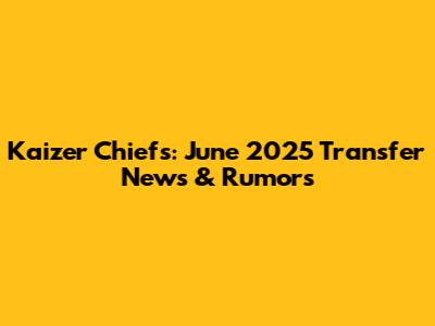 Kaizer Chiefs: June 2025 Transfer News & Rumors