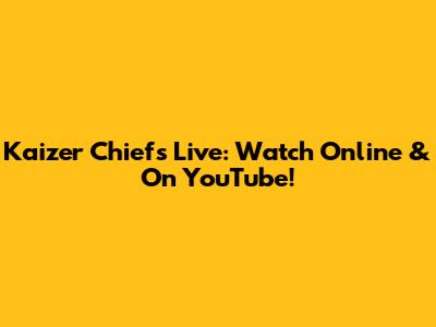 Kaizer Chiefs Live: Watch Online & On YouTube!