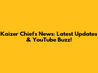 Kaizer Chiefs News: Latest Updates & YouTube Buzz!